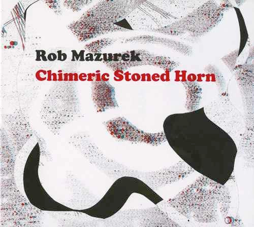 Rob Mazurek – Chimeric Stoned Horn